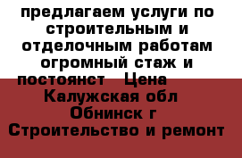 предлагаем услуги по строительным и отделочным работам.огромный стаж и постоянст › Цена ­ 500 - Калужская обл., Обнинск г. Строительство и ремонт » Услуги   